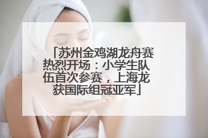苏州金鸡湖龙舟赛热烈开场：小学生队伍首次参赛，上海龙获国际组冠亚军