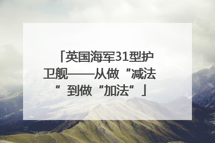 英国海军31型护卫舰——从做“减法”到做“加法”