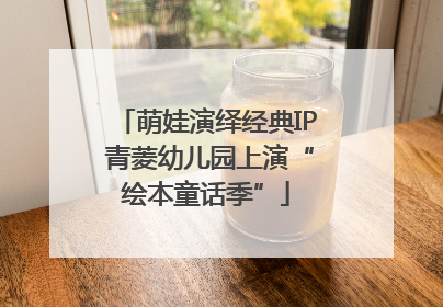 萌娃演绎经典IP 青菱幼儿园上演“绘本童话季”
