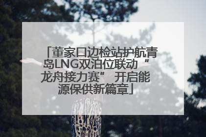 董家口边检站护航青岛LNG双泊位联动“龙舟接力赛” 开启能源保供新篇章