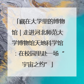 藏在大学里的博物馆｜走进河北师范大学博物馆天地科学馆：在校园里赴一场“宇宙之约”