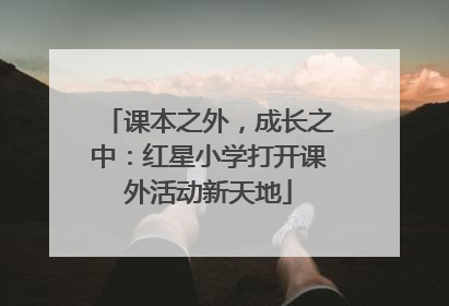 课本之外，成长之中：红星小学打开课外活动新天地