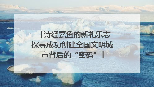 诗经嘉鱼的新礼乐志 探寻成功创建全国文明城市背后的“密码”