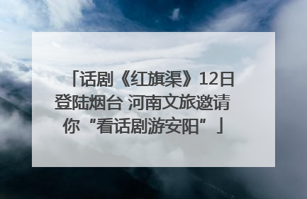 话剧《红旗渠》12日登陆烟台 河南文旅邀请你“看话剧游安阳”