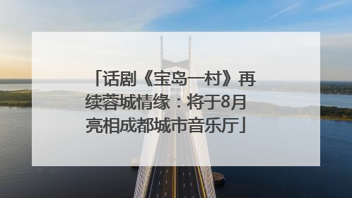 话剧《宝岛一村》再续蓉城情缘：将于8月亮相成都城市音乐厅