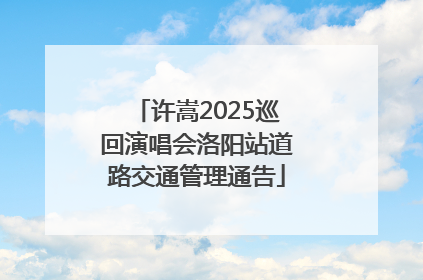 许嵩2025巡回演唱会洛阳站道路交通管理通告
