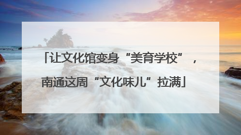 让文化馆变身“美育学校”，南通这周“文化味儿”拉满