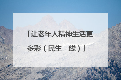让老年人精神生活更多彩（民生一线）