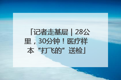 记者走基层｜28公里，30分钟！医疗样本“打飞的”送检