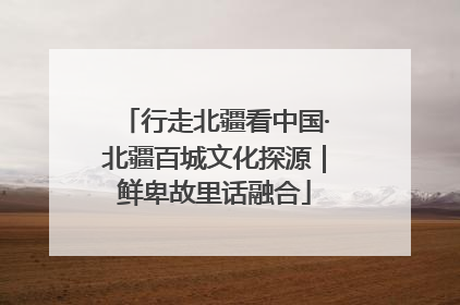 行走北疆看中国·北疆百城文化探源｜鲜卑故里话融合