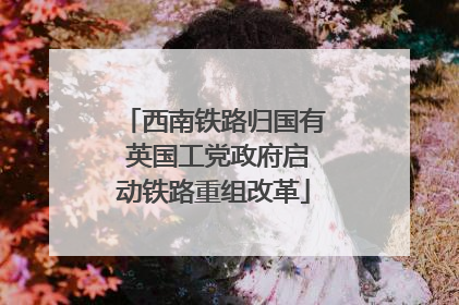 西南铁路归国有 英国工党政府启动铁路重组改革