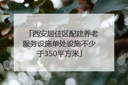 西安居住区配建养老服务设施单处设施不少于350平方米