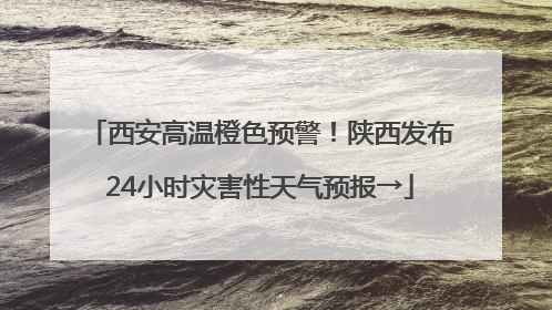 西安高温橙色预警！陕西发布24小时灾害性天气预报→