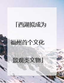 西湖拟成为福州首个文化景观类文物