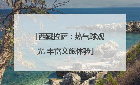 西藏拉萨：热气球观光 丰富文旅体验