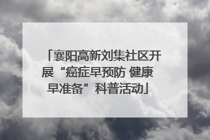 襄阳高新刘集社区开展“癌症早预防 健康早准备”科普活动