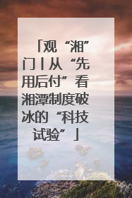 观“湘”门丨从“先用后付”看湘潭制度破冰的“科技试验”