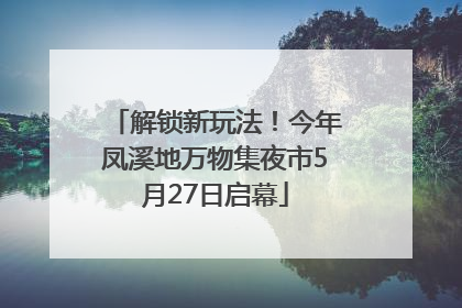 解锁新玩法！今年凤溪地万物集夜市5月27日启幕