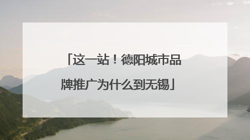 这一站！德阳城市品牌推广为什么到无锡