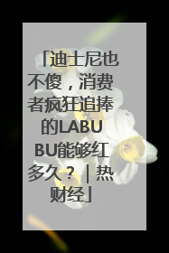 迪士尼也不傻，消费者疯狂追捧的LABUBU能够红多久？｜热财经