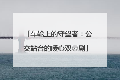 车轮上的守望者：公交站台的暖心双幕剧