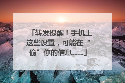 转发提醒！手机上这些设置，可能在“偷”你的信息……