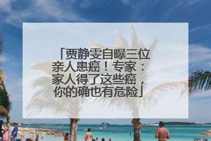 贾静雯自曝三位亲人患癌！专家：家人得了这些癌，你的确也有危险