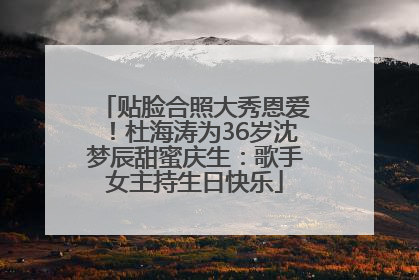 贴脸合照大秀恩爱！杜海涛为36岁沈梦辰甜蜜庆生：歌手女主持生日快乐