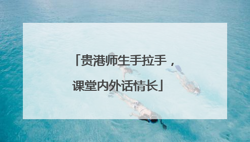 贵港师生手拉手，课堂内外话情长