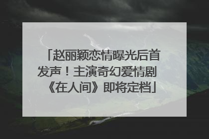 赵丽颖恋情曝光后首发声！主演奇幻爱情剧《在人间》即将定档