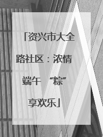 资兴市大全路社区：浓情端午 “粽”享欢乐