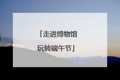 走进博物馆 玩转端午节