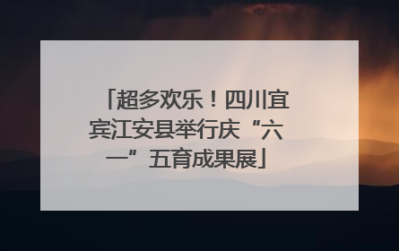 超多欢乐！四川宜宾江安县举行庆“六一”五育成果展