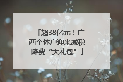 超38亿元！广西个体户迎来减税降费“大礼包”