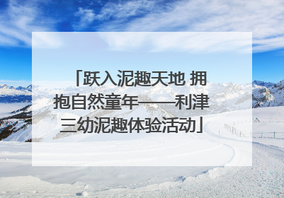 跃入泥趣天地 拥抱自然童年——利津三幼泥趣体验活动