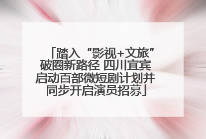 踏入“影视+文旅”破圈新路径 四川宜宾启动百部微短剧计划并同步开启演员招募