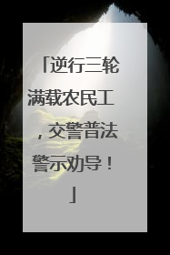 逆行三轮满载农民工，交警普法警示劝导！