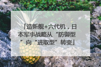造新舰+六代机，日本军事战略从“防御型”向“进取型”转变