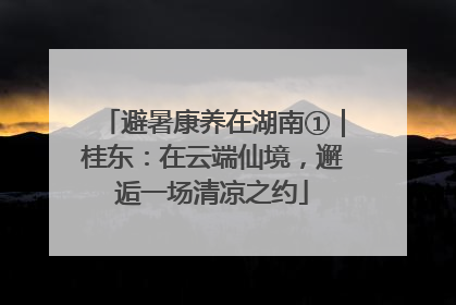 避暑康养在湖南①｜桂东：在云端仙境，邂逅一场清凉之约