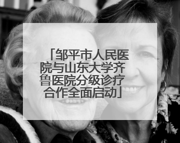 邹平市人民医院与山东大学齐鲁医院分级诊疗合作全面启动
