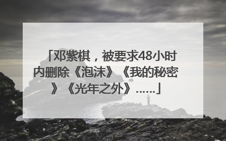 邓紫棋，被要求48小时内删除《泡沫》《我的秘密》《光年之外》……
