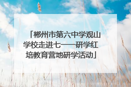 郴州市第六中学观山学校走进七一一研学红培教育营地研学活动