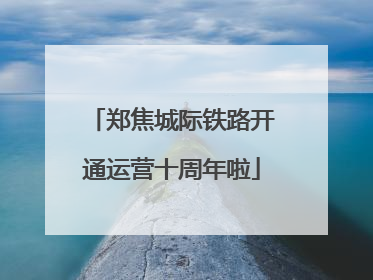 郑焦城际铁路开通运营十周年啦