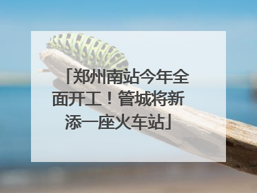 郑州南站今年全面开工！管城将新添一座火车站