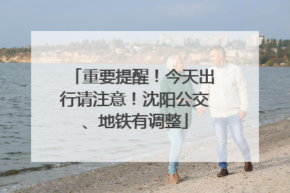 重要提醒！今天出行请注意！沈阳公交、地铁有调整