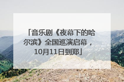 音乐剧《夜幕下的哈尔滨》全国巡演启幕，10月11日到郑