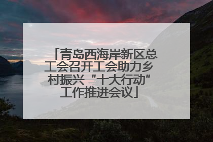 青岛西海岸新区总工会召开工会助力乡村振兴“十大行动”工作推进会议