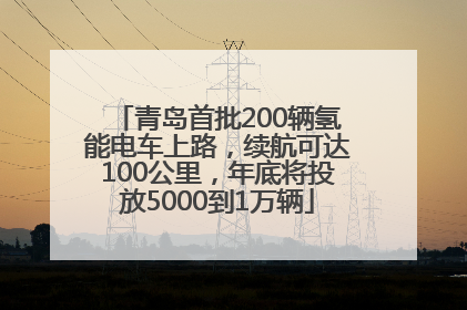 青岛首批200辆氢能电车上路，续航可达100公里，年底将投放5000到1万辆