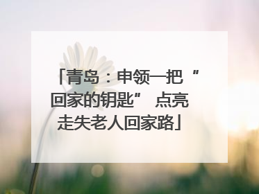 青岛：申领一把“回家的钥匙” 点亮走失老人回家路
