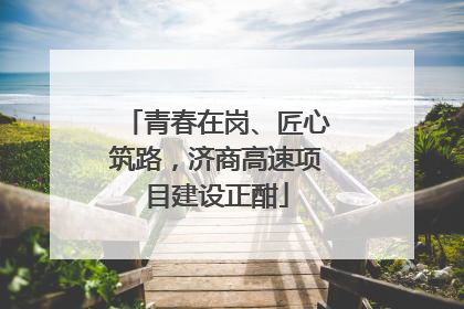青春在岗、匠心筑路，济商高速项目建设正酣